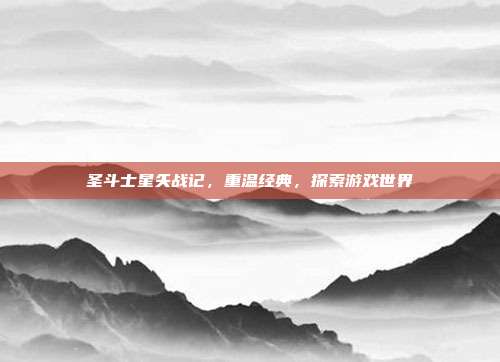 圣斗士星矢战记,重温经典,探索游戏世界