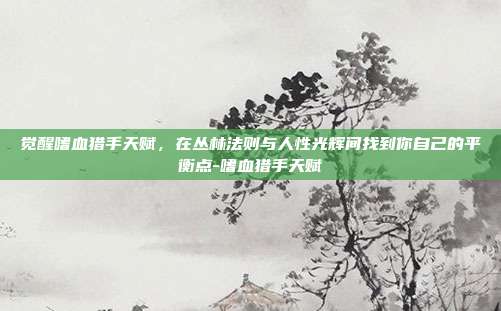 觉醒嗜血猎手天赋，在丛林法则与人性光辉间找到你自己的平衡点-嗜血猎手天赋