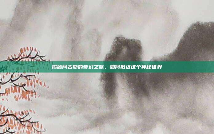 揭秘阿古斯的奇幻之旅,如何抵达这个神秘世界