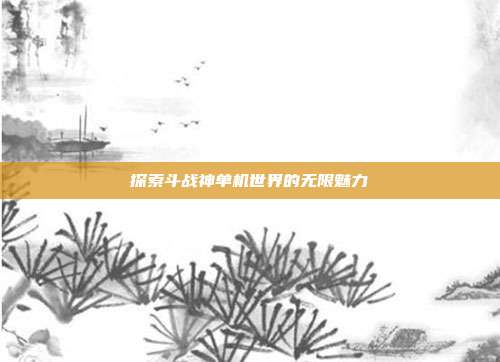 探索斗战神单机世界的无限魅力