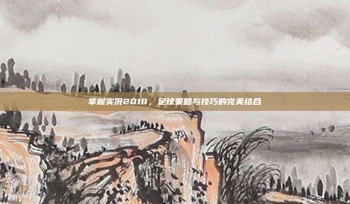 掌握实况2018，足球策略与技巧的完美结合