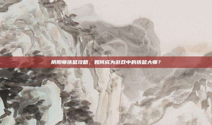 阴阳师铁鼠攻略，如何成为游戏中的铁鼠大师？