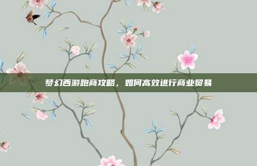 梦幻西游跑商攻略，如何高效进行商业贸易