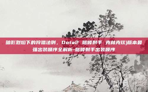 暗影烈焰下的狩猎法则,Dota2 骷髅射手 克林克兹)版本最强出装顺序全解析-骷髅射手出装顺序