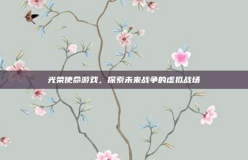 光荣使命游戏,探索未来战争的虚拟战场