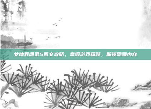 女神异闻录5图文攻略,掌握游戏精髓,解锁隐藏内容