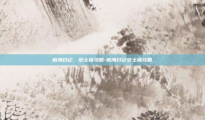 航海日记，安土城攻略-航海日记安土城攻略