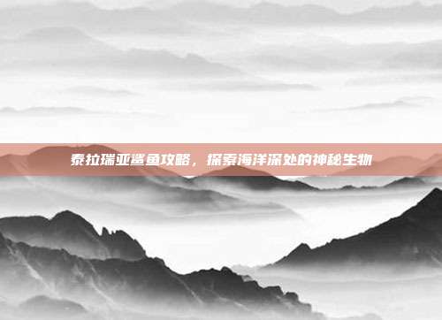 泰拉瑞亚鲨鱼攻略,探索海洋深处的神秘生物