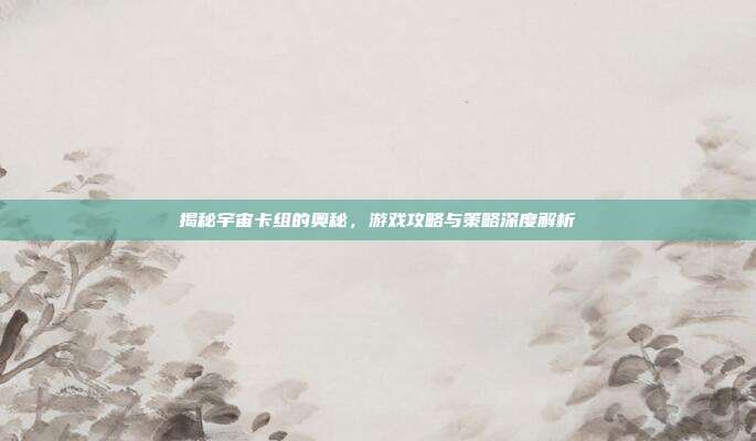 揭秘宇宙卡组的奥秘,游戏攻略与策略深度解析
