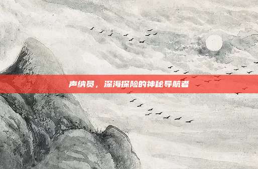 声纳员,深海探险的神秘导航者