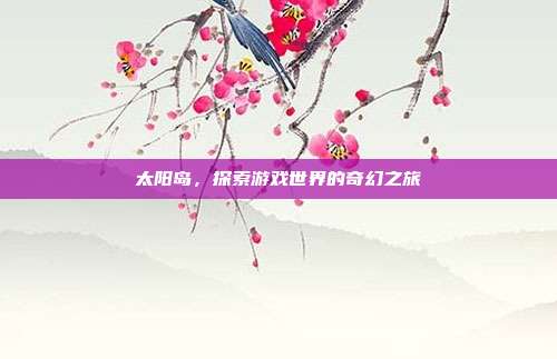 太阳岛,探索游戏世界的奇幻之旅
