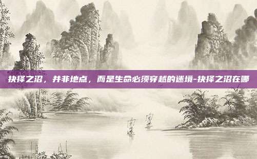 抉择之沼，并非地点，而是生命必须穿越的迷境-抉择之沼在哪