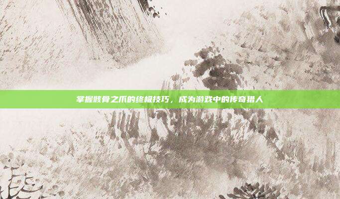 掌握骸骨之爪的终极技巧,成为游戏中的传奇猎人
