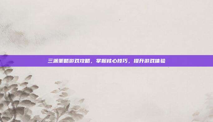 三派策略游戏攻略,掌握核心技巧,提升游戏体验