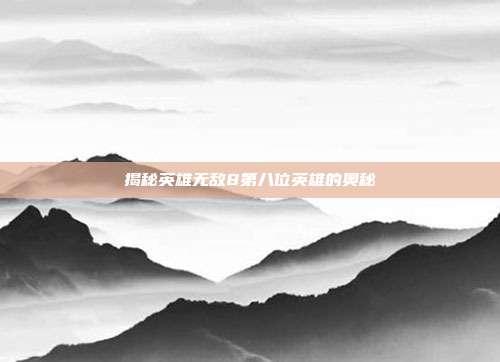 揭秘英雄无敌8第八位英雄的奥秘