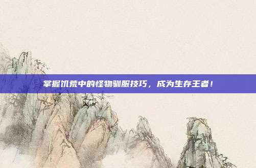 掌握饥荒中的怪物驯服技巧,成为生存王者!