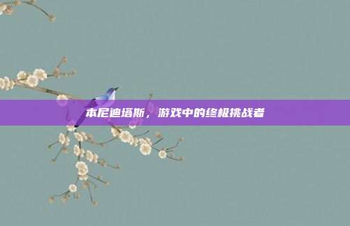 本尼迪塔斯,游戏中的终极挑战者