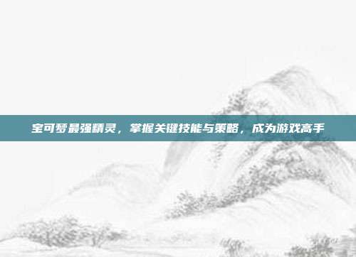 宝可梦最强精灵,掌握关键技能与策略,成为游戏高手