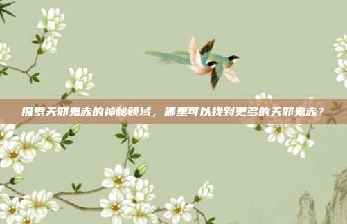 探索天邪鬼赤的神秘领域,哪里可以找到更多的天邪鬼赤?