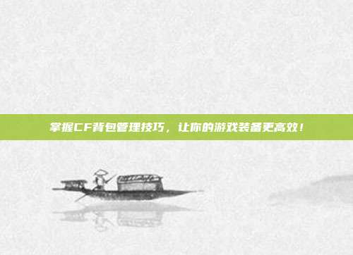 掌握CF背包管理技巧,让你的游戏装备更高效!