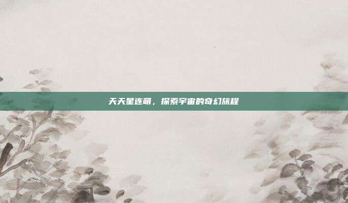 天天星连萌,探索宇宙的奇幻旅程