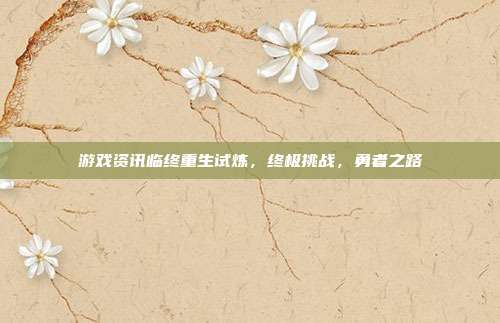 游戏资讯临终重生试炼,终极挑战,勇者之路