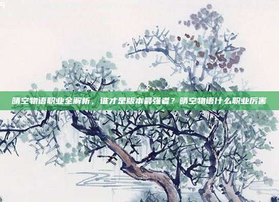 晴空物语职业全解析，谁才是版本最强者？晴空物语什么职业厉害
