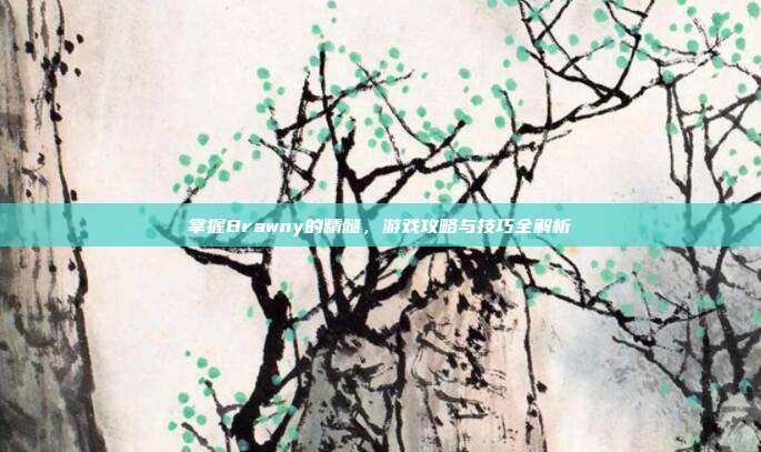 掌握Brawny的精髓,游戏攻略与技巧全解析