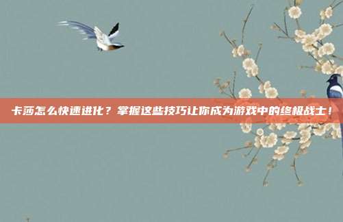 卡莎怎么快速进化?掌握这些技巧让你成为游戏中的终极战士!
