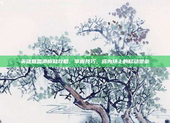 英雄联盟滑板鞋攻略,掌握技巧,成为场上的移动堡垒
