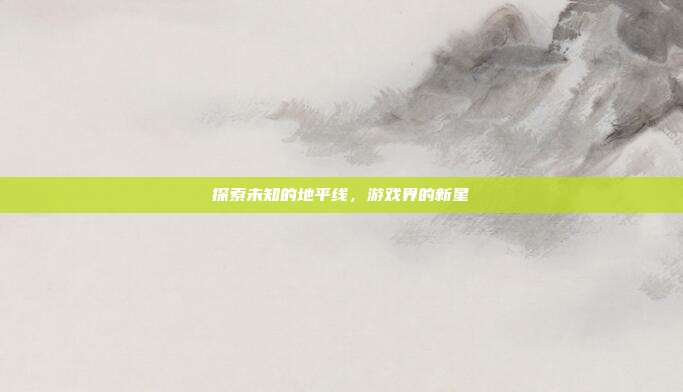 探索未知的地平线,游戏界的新星