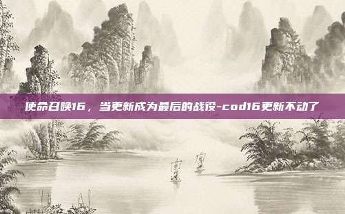 使命召唤16，当更新成为最后的战役-cod16更新不动了