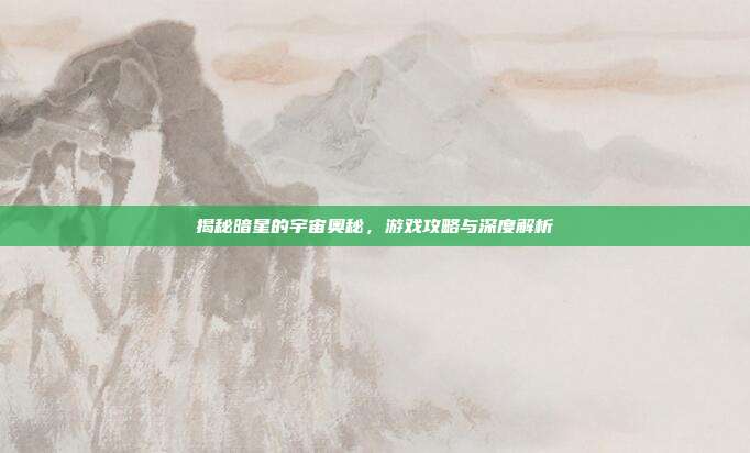 揭秘暗星的宇宙奥秘,游戏攻略与深度解析