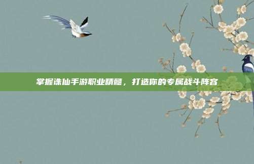 掌握诛仙手游职业精髓,打造你的专属战斗阵容
