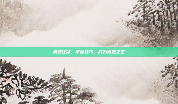 极速狂飙,掌握技巧,成为赛道之王