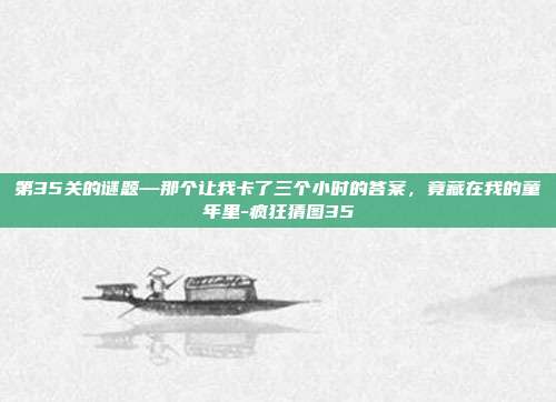 第35关的谜题—那个让我卡了三个小时的答案,竟藏在我的童年里-疯狂猜图35