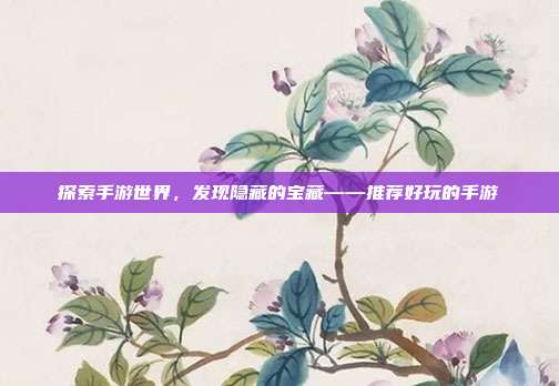 探索手游世界,发现隐藏的宝藏——推荐好玩的手游