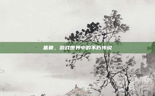 基奠,游戏世界中的不朽传说