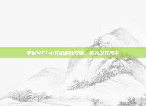 掌握WCL中文版游戏攻略,成为游戏高手
