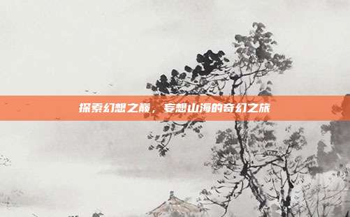 探索幻想之巅,妄想山海的奇幻之旅