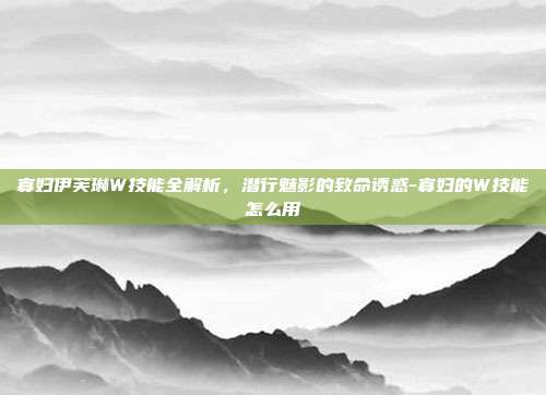 寡妇伊芙琳W技能全解析,潜行魅影的致命诱惑-寡妇的W技能怎么用