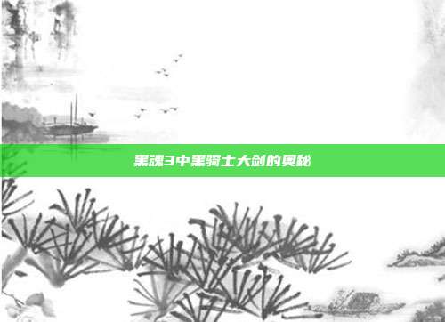 黑魂3中黑骑士大剑的奥秘
