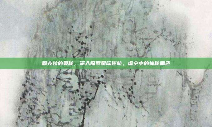 穆克拉的奥秘,深入探索星际迷航,虚空中的神秘角色