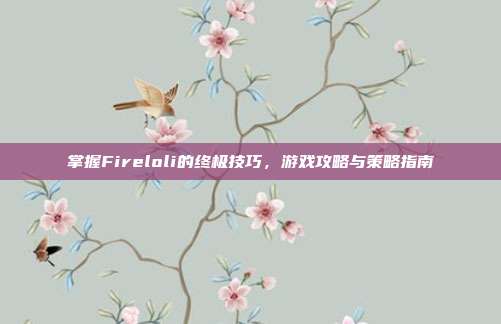 掌握Fireloli的终极技巧,游戏攻略与策略指南