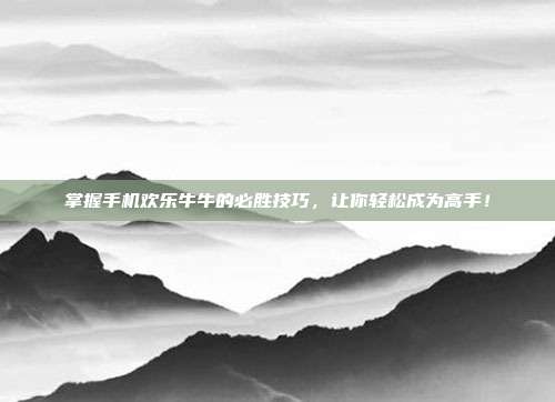 掌握手机欢乐牛牛的必胜技巧,让你轻松成为高手!