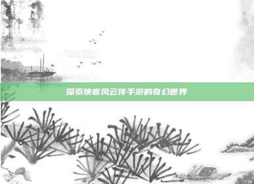 探索侠客风云传手游的奇幻世界