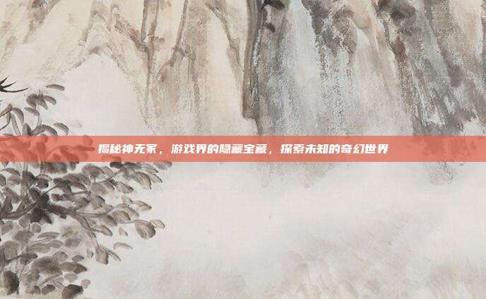 揭秘神无冢,游戏界的隐藏宝藏,探索未知的奇幻世界