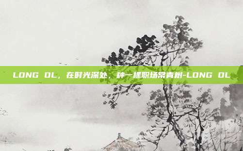 LONG OL，在时光深处，种一棵职场常青树-LONG OL