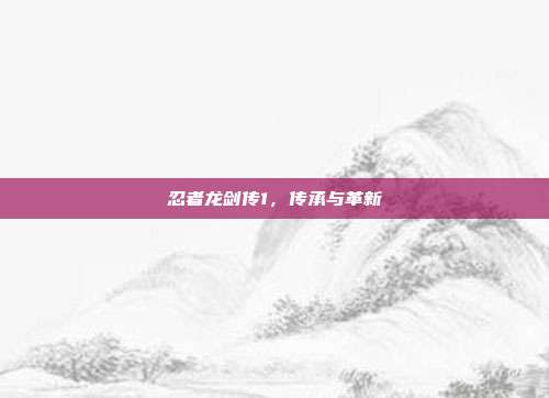 忍者龙剑传1,传承与革新