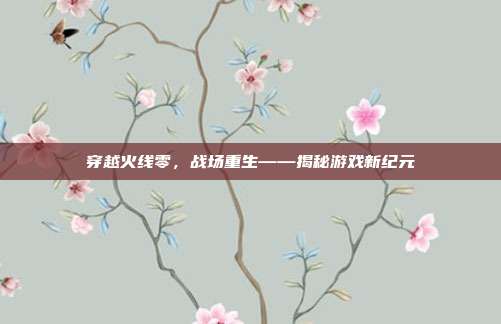 穿越火线零,战场重生——揭秘游戏新纪元